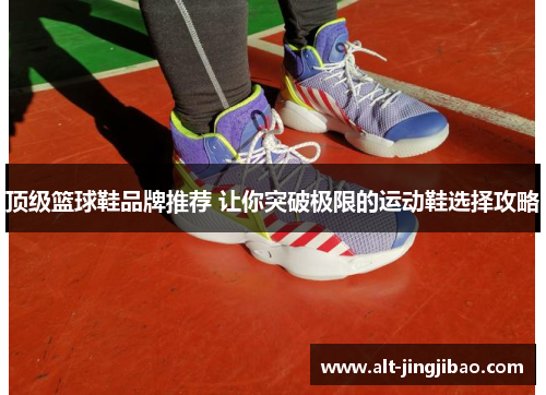 顶级篮球鞋品牌推荐 让你突破极限的运动鞋选择攻略