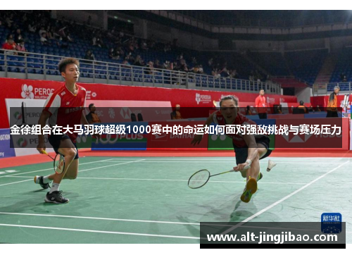 金徐组合在大马羽球超级1000赛中的命运如何面对强敌挑战与赛场压力