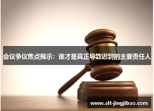 会议争议焦点揭示：谁才是真正导致迟到的主要责任人