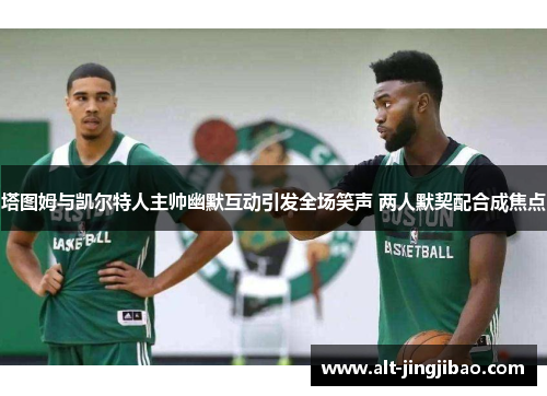 塔图姆与凯尔特人主帅幽默互动引发全场笑声 两人默契配合成焦点