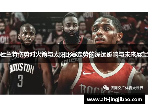 杜兰特伤势对火箭与太阳比赛走势的深远影响与未来展望