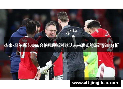 杰米·马尔斯卡克转会伯恩茅斯对球队未来表现的深远影响分析